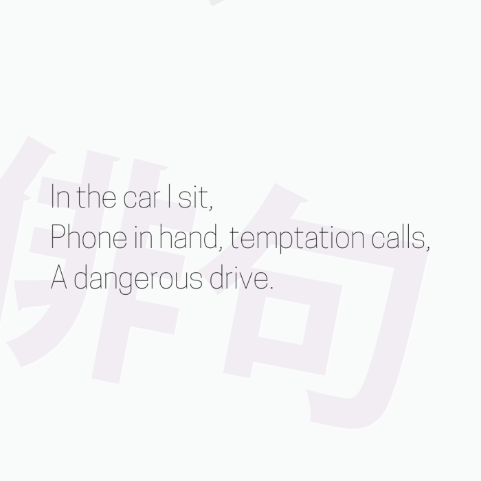 In the car I sit, Phone in hand, temptation calls, A dangerous drive.