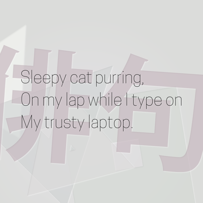 Sleepy cat purring, On my lap while I type on My trusty laptop.