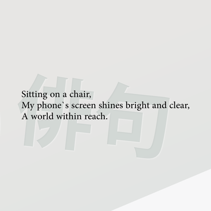 Sitting on a chair, My phone`s screen shines bright and clear, A world within reach.