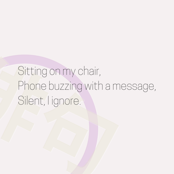 Sitting on my chair, Phone buzzing with a message, Silent, I ignore.