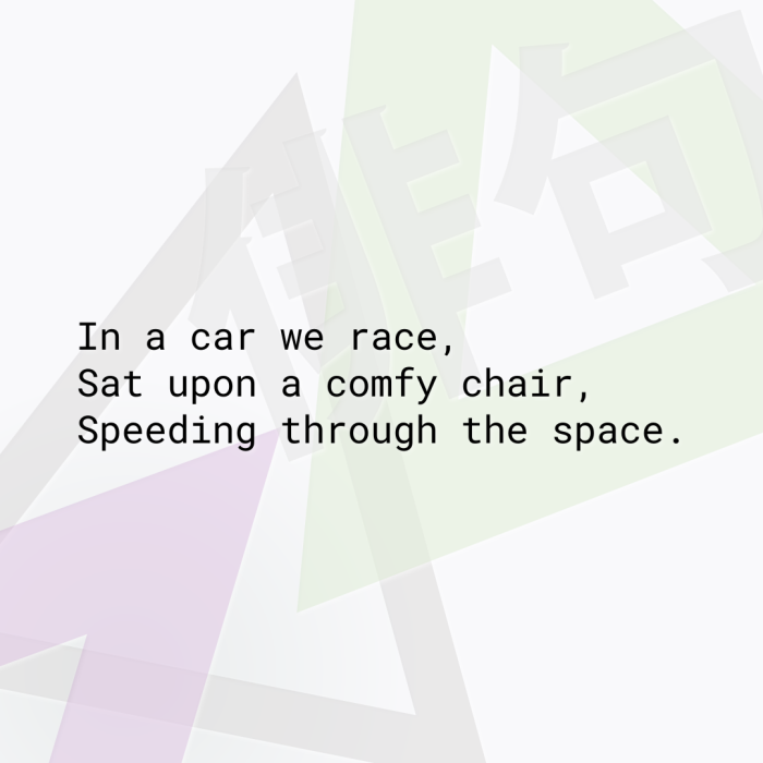 In a car we race, Sat upon a comfy chair, Speeding through the space.