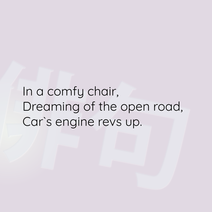 In a comfy chair, Dreaming of the open road, Car`s engine revs up.
