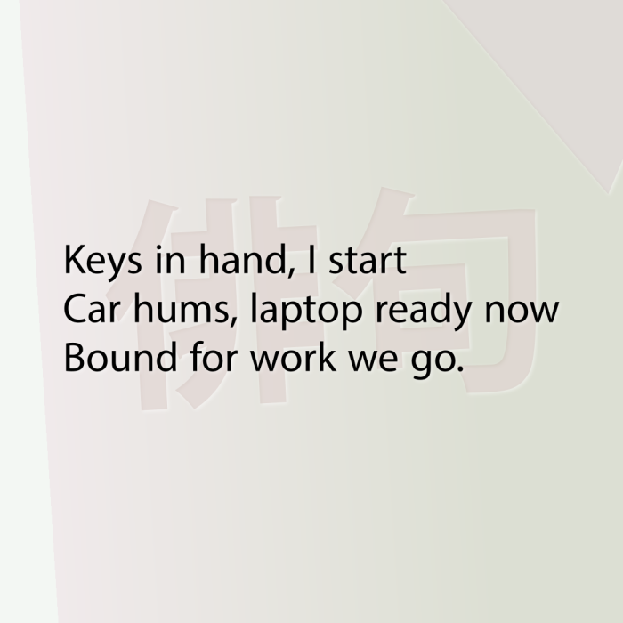 Keys in hand, I start Car hums, laptop ready now Bound for work we go.