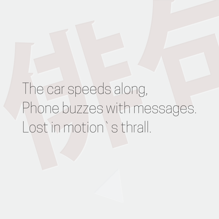 The car speeds along, Phone buzzes with messages. Lost in motion`s thrall.