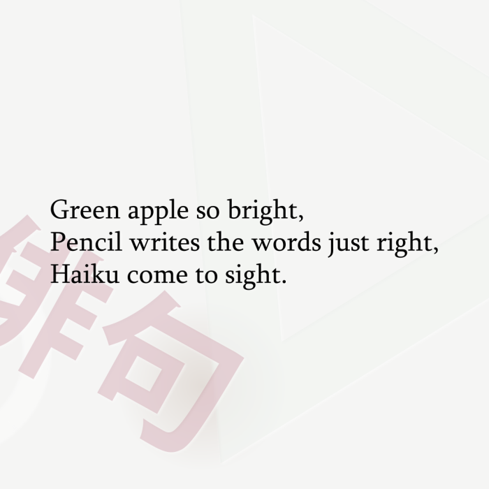 Green apple so bright, Pencil writes the words just right, Haiku come to sight.
