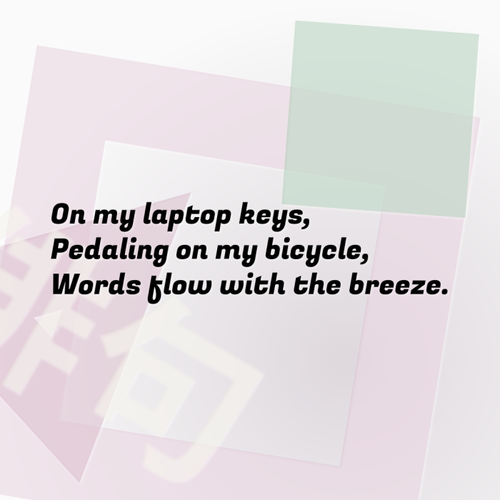 On my laptop keys, Pedaling on my bicycle, Words flow with the breeze.