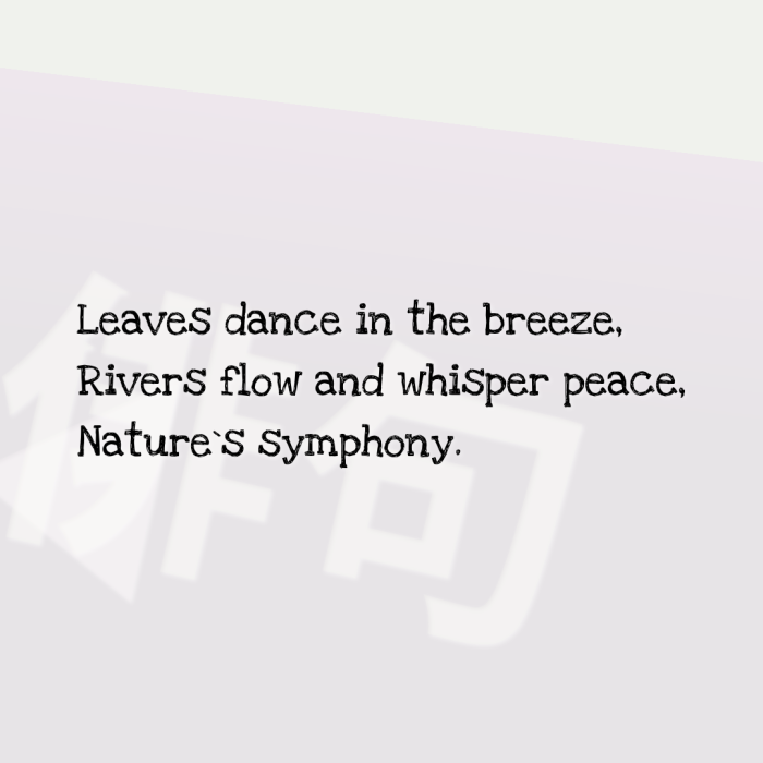 Leaves dance in the breeze, Rivers flow and whisper peace, Nature`s symphony.