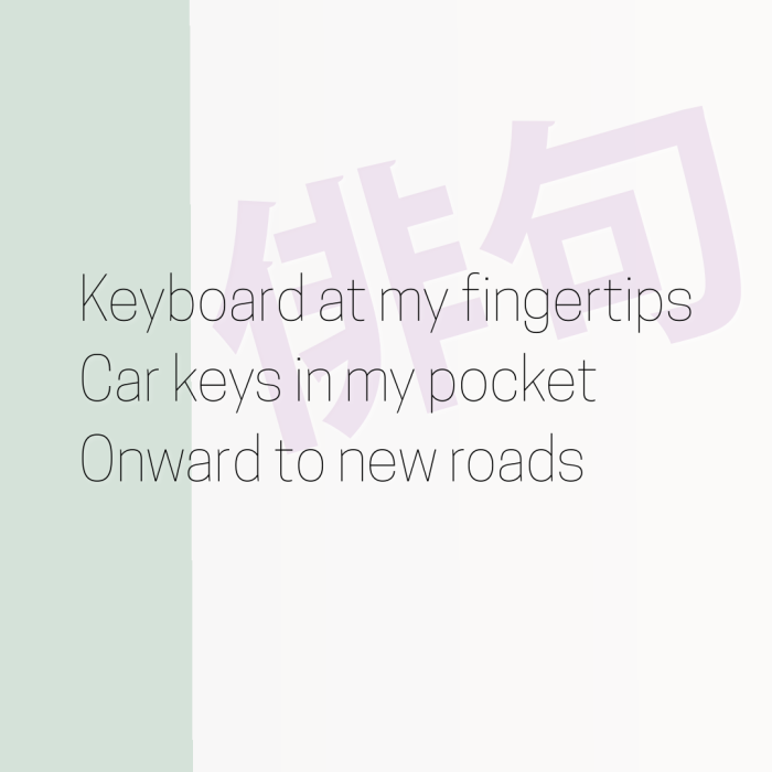 Keyboard at my fingertips Car keys in my pocket Onward to new roads