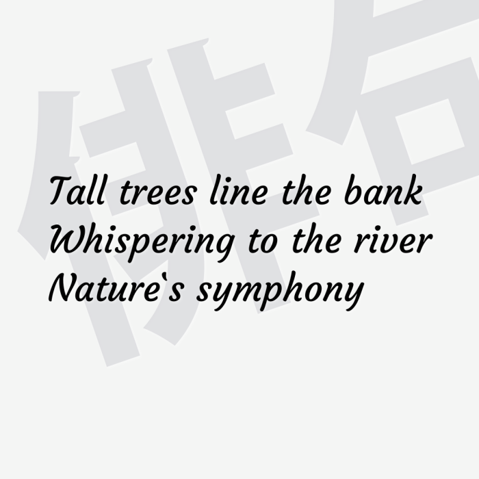 Tall trees line the bank Whispering to the river Nature`s symphony