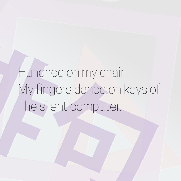 Hunched on my chair My fingers dance on keys of The silent computer.