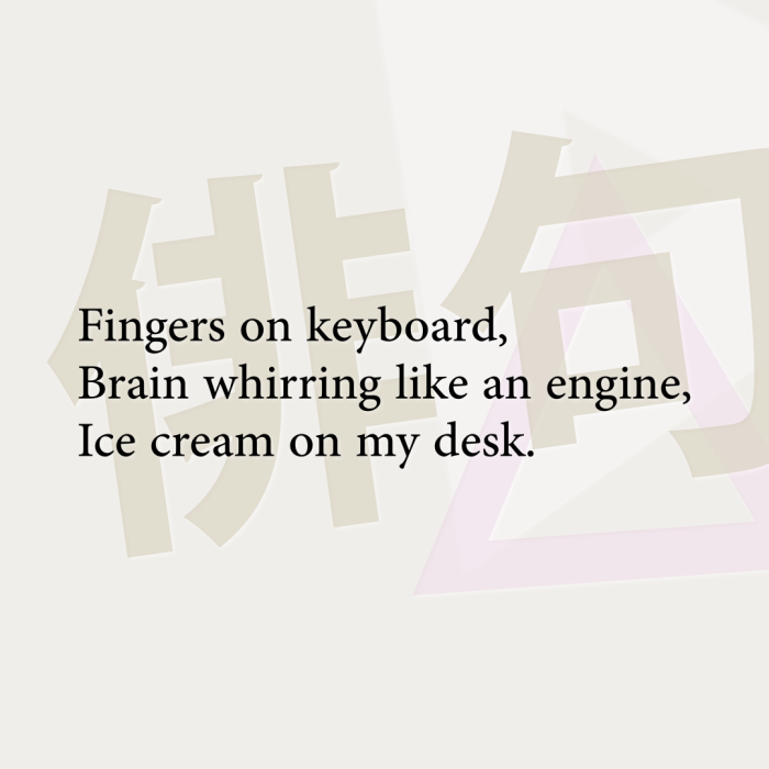 Fingers on keyboard, Brain whirring like an engine, Ice cream on my desk.