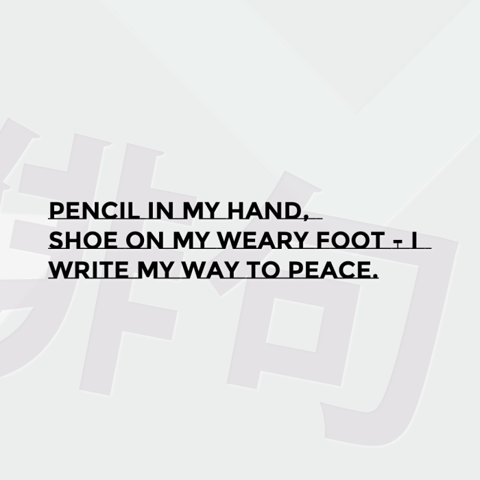 Pencil in my hand, Shoe on my weary foot - I Write my way to peace.
