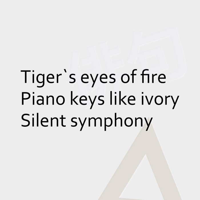 Tiger`s eyes of fire Piano keys like ivory Silent symphony