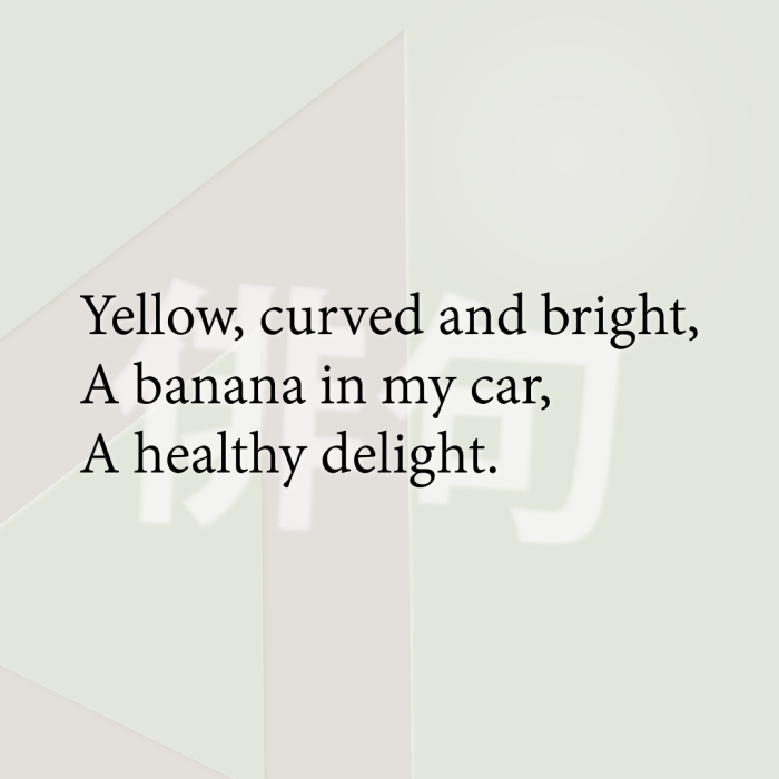 Yellow, curved and bright, A banana in my car, A healthy delight.