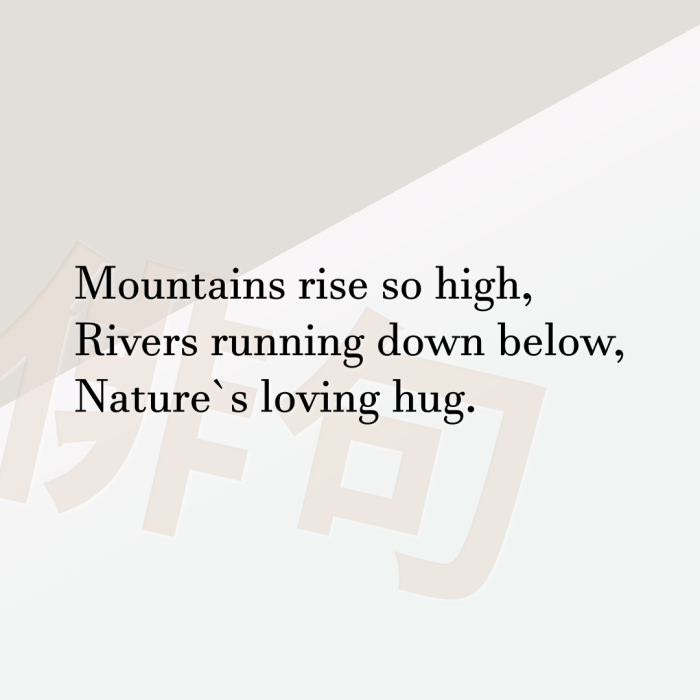 Mountains rise so high, Rivers running down below, Nature`s loving hug.