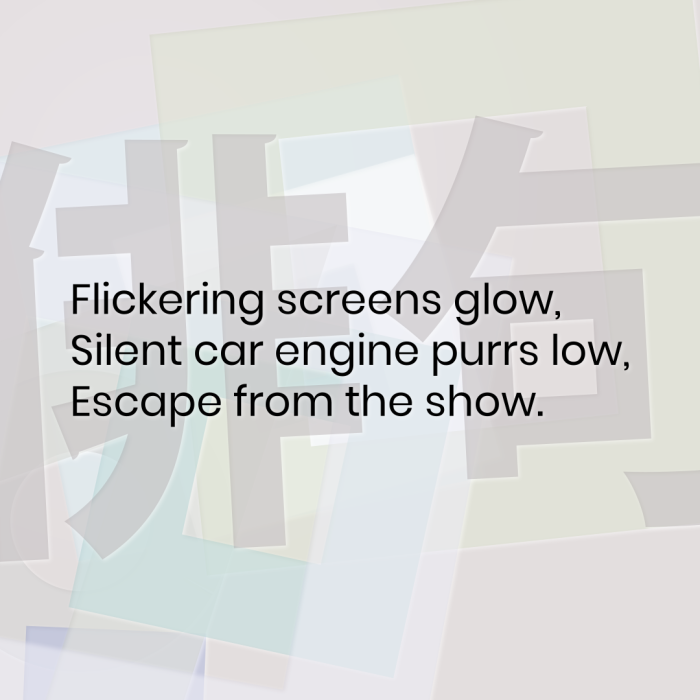 Flickering screens glow, Silent car engine purrs low, Escape from the show.