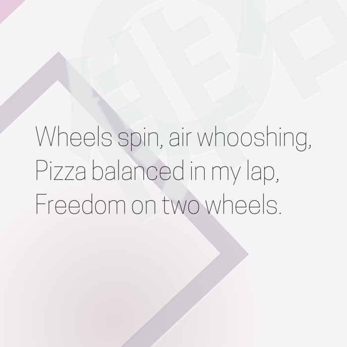 Wheels spin, air whooshing, Pizza balanced in my lap, Freedom on two wheels.