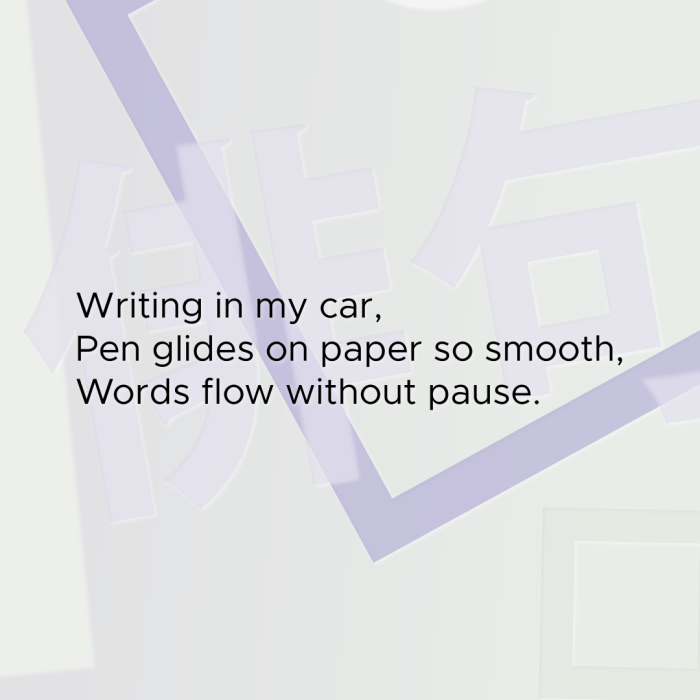 Writing in my car, Pen glides on paper so smooth, Words flow without pause.