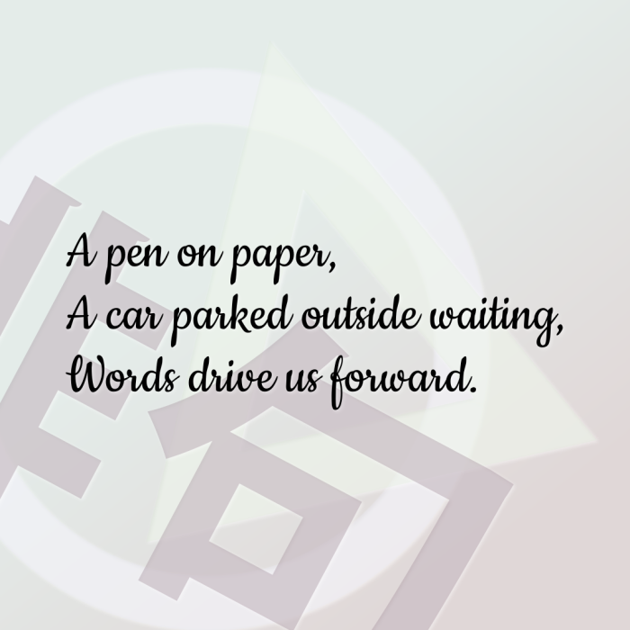 A pen on paper, A car parked outside waiting, Words drive us forward.