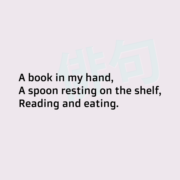 A book in my hand, A spoon resting on the shelf, Reading and eating.