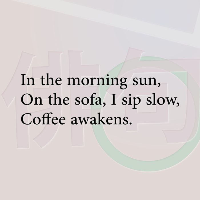 In the morning sun, On the sofa, I sip slow, Coffee awakens.