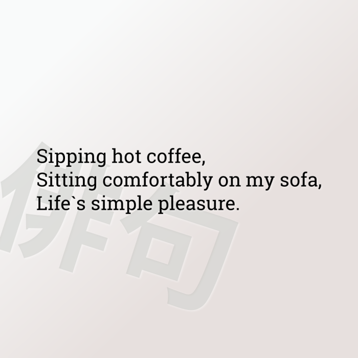 Sipping hot coffee, Sitting comfortably on my sofa, Life`s simple pleasure.