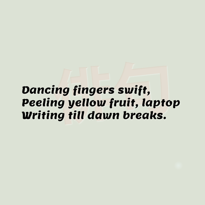 Dancing fingers swift, Peeling yellow fruit, laptop Writing till dawn breaks.