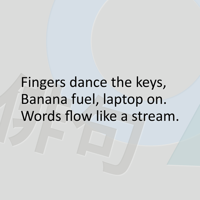 Fingers dance the keys, Banana fuel, laptop on. Words flow like a stream.