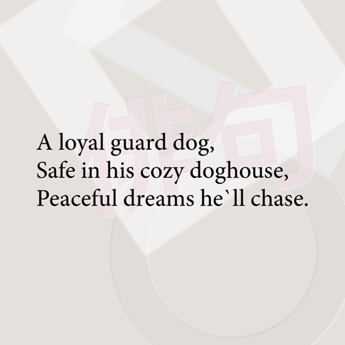 A loyal guard dog, Safe in his cozy doghouse, Peaceful dreams he`ll chase.