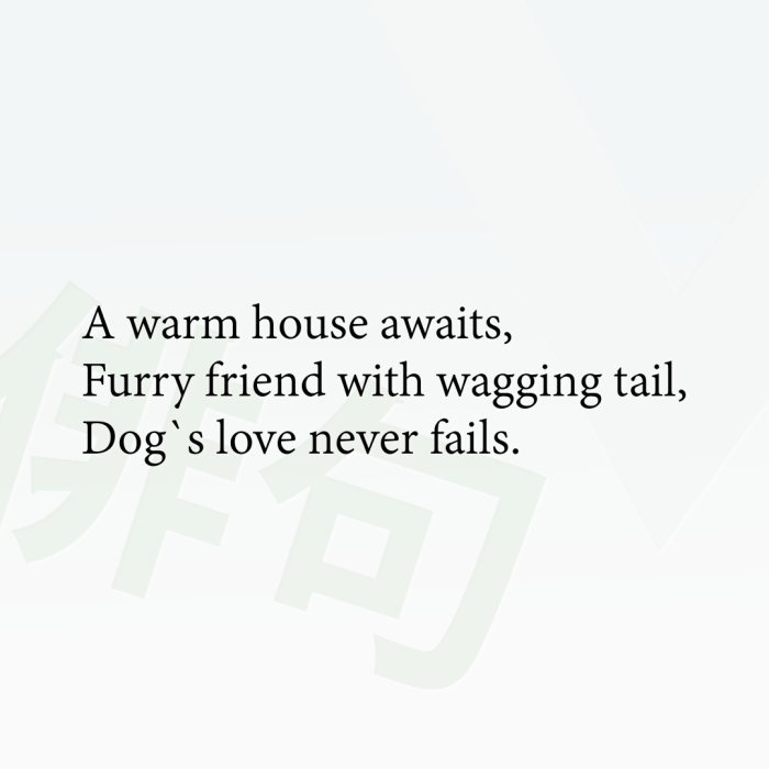A warm house awaits, Furry friend with wagging tail, Dog`s love never fails.