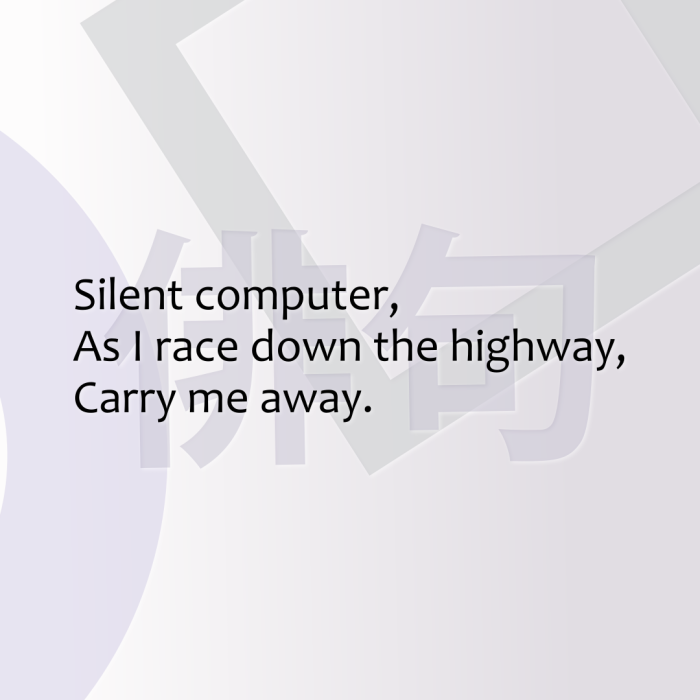 Silent computer, As I race down the highway, Carry me away.
