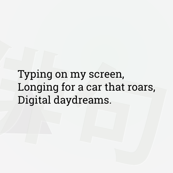 Typing on my screen, Longing for a car that roars, Digital daydreams.