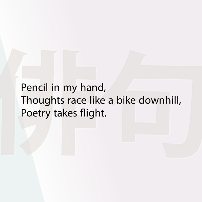 Pencil in my hand, Thoughts race like a bike downhill, Poetry takes flight.