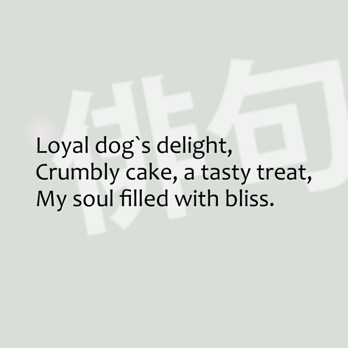 Loyal dog`s delight, Crumbly cake, a tasty treat, My soul filled with bliss.