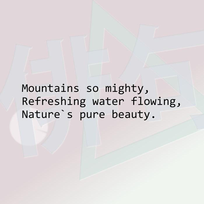 Mountains so mighty, Refreshing water flowing, Nature`s pure beauty.