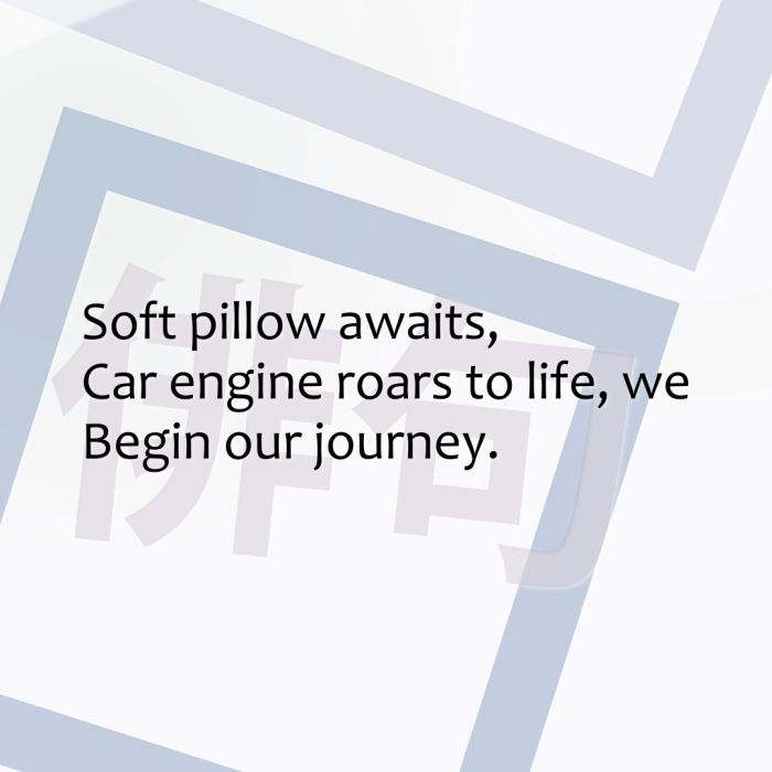 Soft pillow awaits, Car engine roars to life, we Begin our journey.