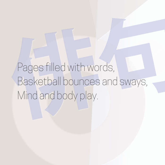 Pages filled with words, Basketball bounces and sways, Mind and body play.