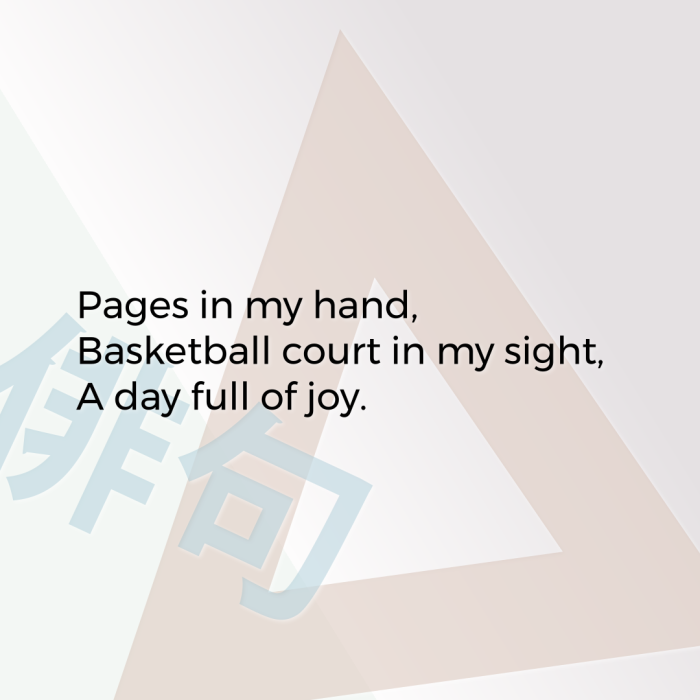 Pages in my hand, Basketball court in my sight, A day full of joy.