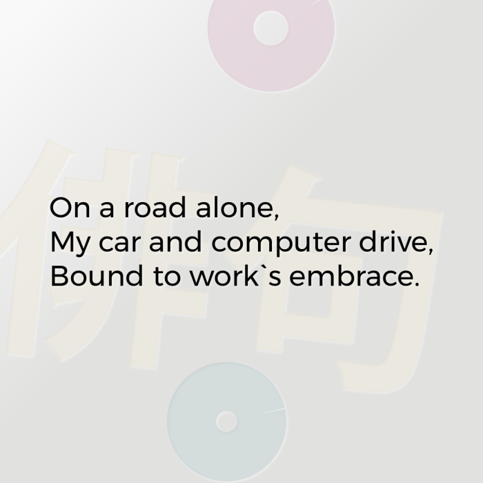 On a road alone, My car and computer drive, Bound to work`s embrace.