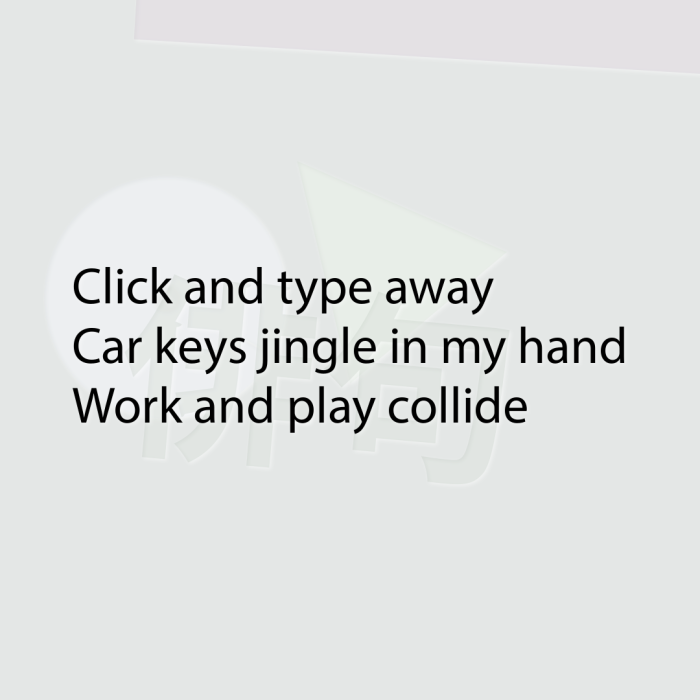 Click and type away Car keys jingle in my hand Work and play collide