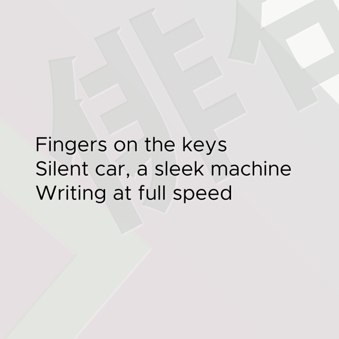 Fingers on the keys Silent car, a sleek machine Writing at full speed
