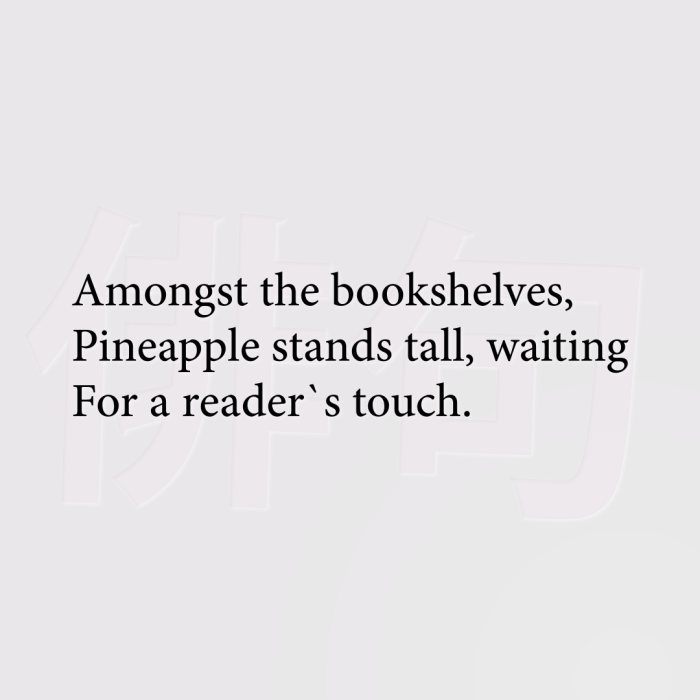Amongst the bookshelves, Pineapple stands tall, waiting For a reader`s touch.