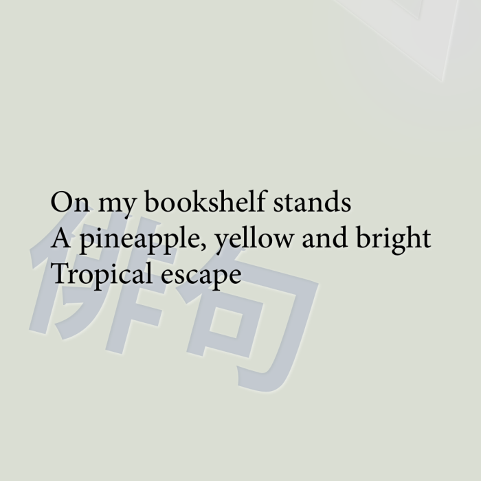 On my bookshelf stands A pineapple, yellow and bright Tropical escape
