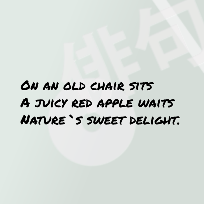 On an old chair sits A juicy red apple waits Nature`s sweet delight.