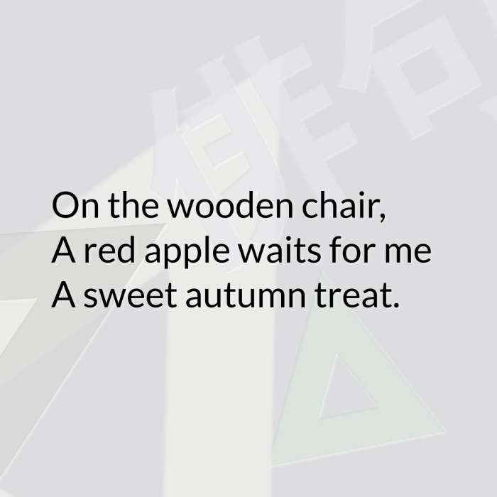 On the wooden chair, A red apple waits for me A sweet autumn treat.