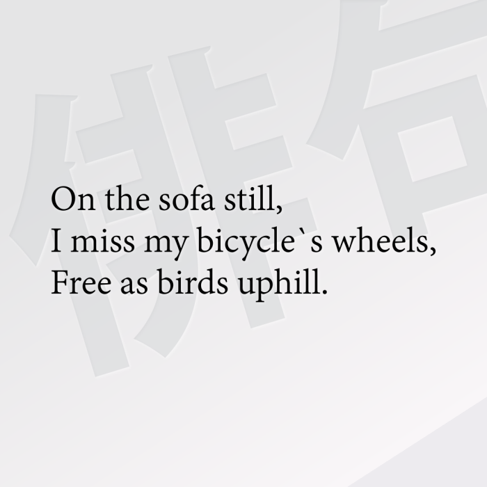 On the sofa still, I miss my bicycle`s wheels, Free as birds uphill.