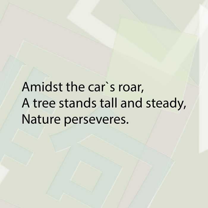 Amidst the car`s roar, A tree stands tall and steady, Nature perseveres.