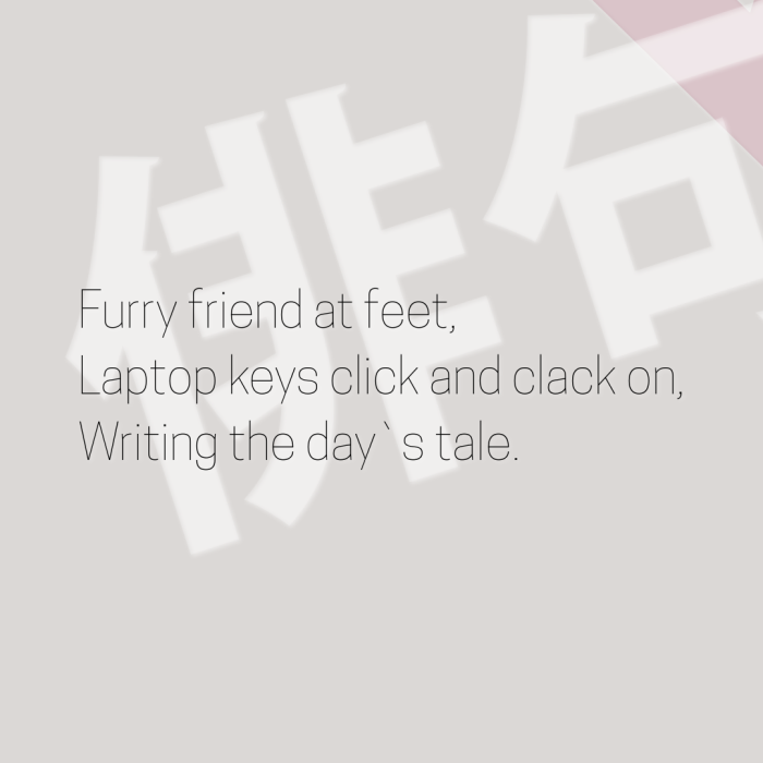 Furry friend at feet, Laptop keys click and clack on, Writing the day`s tale.