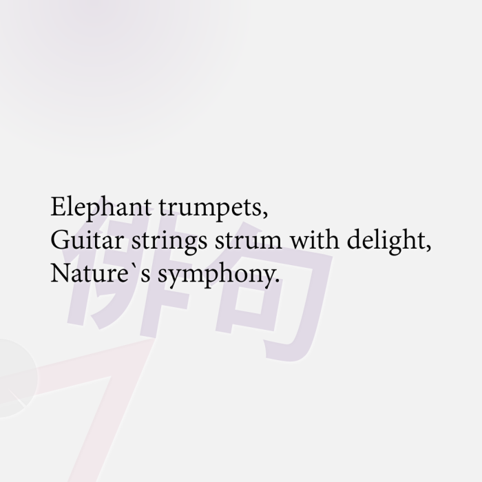 Elephant trumpets, Guitar strings strum with delight, Nature`s symphony.