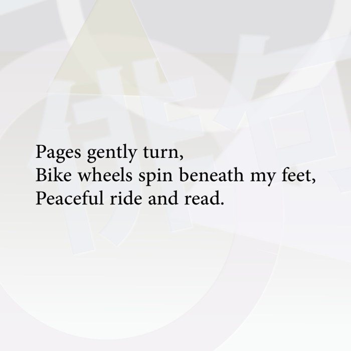 Pages gently turn, Bike wheels spin beneath my feet, Peaceful ride and read.